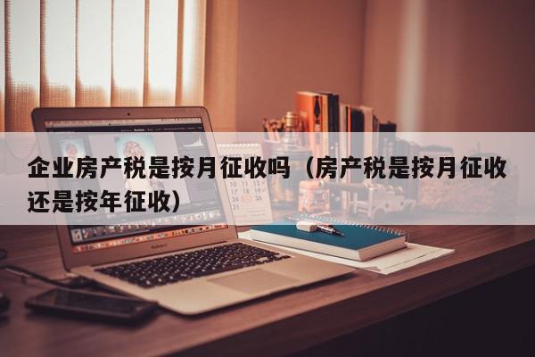 企业房产税是按月征收吗（房产税是按月征收还是按年征收）