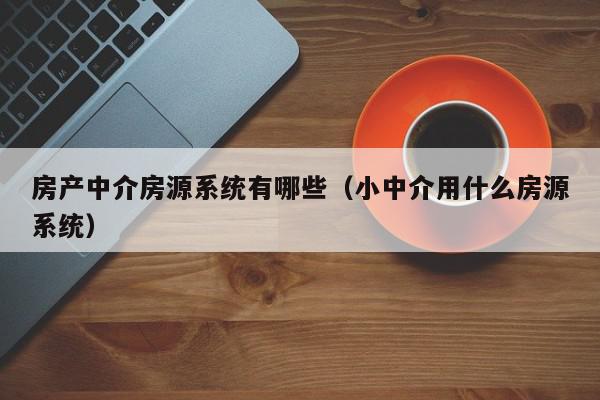 房产中介房源系统有哪些（小中介用什么房源系统）