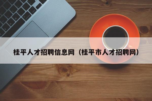 桂平人才招聘信息网（桂平市人才招聘网）