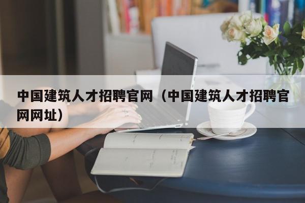 中国建筑人才招聘官网（中国建筑人才招聘官网网址）