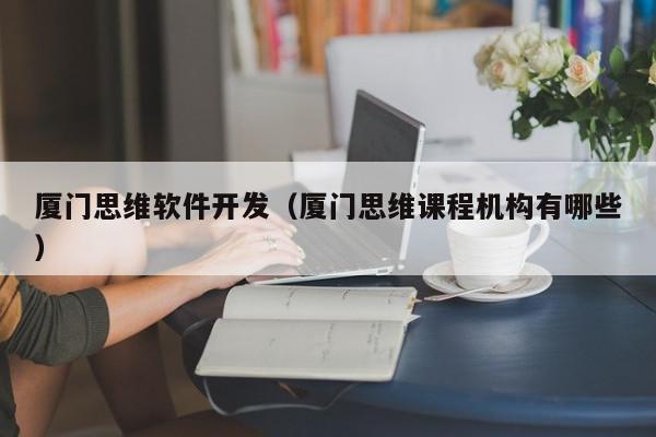 厦门思维软件开发（厦门思维课程机构有哪些）