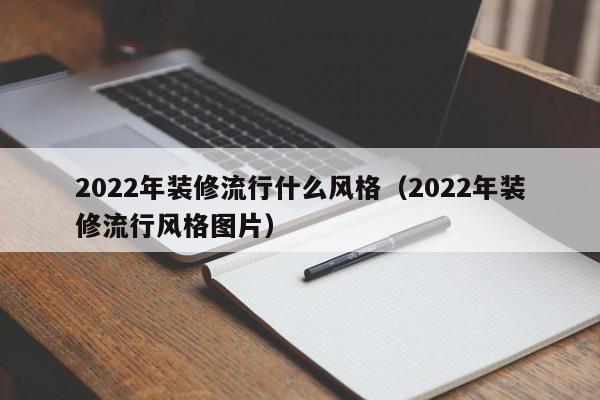 2022年装修流行什么风格（2022年装修流行风格图片）