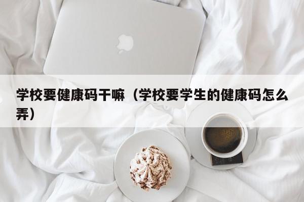 学校要健康码干嘛（学校要学生的健康码怎么弄）