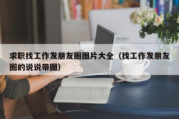 求职找工作发朋友圈图片大全（找工作发朋友圈的说说带图）