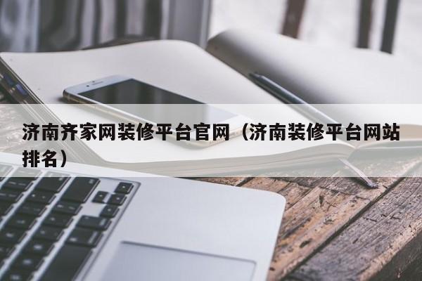 济南齐家网装修平台官网（济南装修平台网站排名）