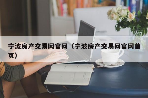 宁波房产交易网官网（宁波房产交易网官网首页）