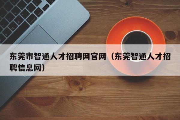 东莞市智通人才招聘网官网（东莞智通人才招聘信息网）