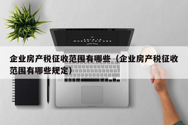 企业房产税征收范围有哪些（企业房产税征收范围有哪些规定）