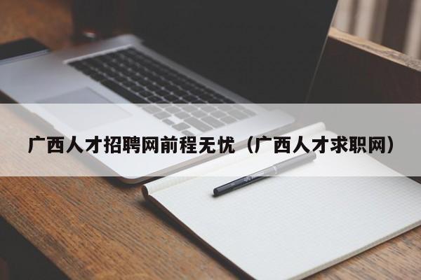 广西人才招聘网前程无忧（广西人才求职网）