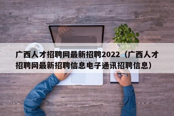 广西人才招聘网最新招聘2022（广西人才招聘网最新招聘信息电子通讯招聘信息）