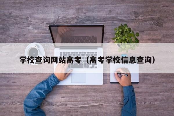 学校查询网站高考（高考学校信息查询）