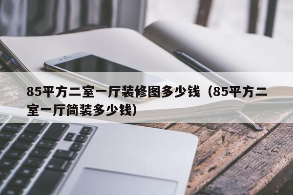 85平方二室一厅装修图多少钱（85平方二室一厅简装多少钱）