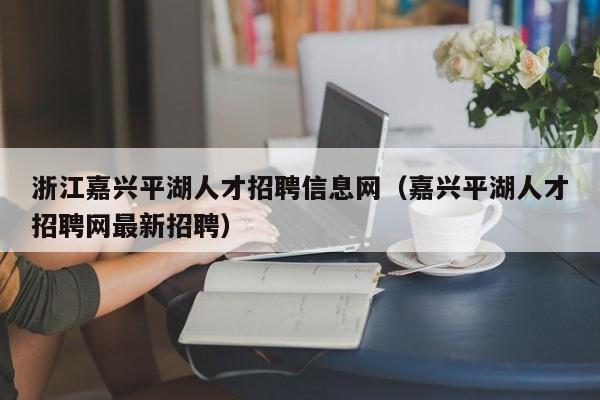 浙江嘉兴平湖人才招聘信息网（嘉兴平湖人才招聘网最新招聘）