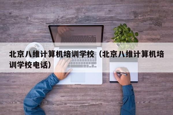 北京八维计算机培训学校（北京八维计算机培训学校电话）