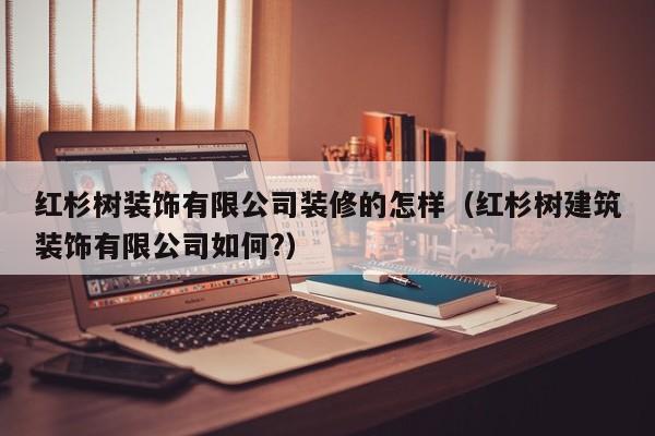 红杉树装饰有限公司装修的怎样（红杉树建筑装饰有限公司如何?）