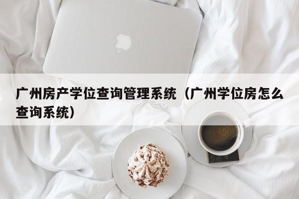 广州房产学位查询管理系统（广州学位房怎么查询系统）