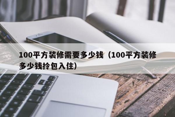 100平方装修需要多少钱（100平方装修多少钱拎包入住）