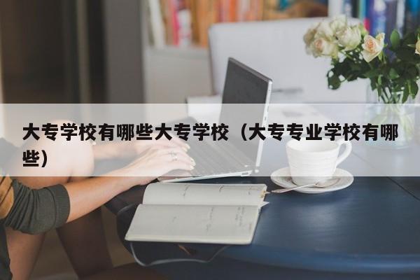 大专学校有哪些大专学校（大专专业学校有哪些）