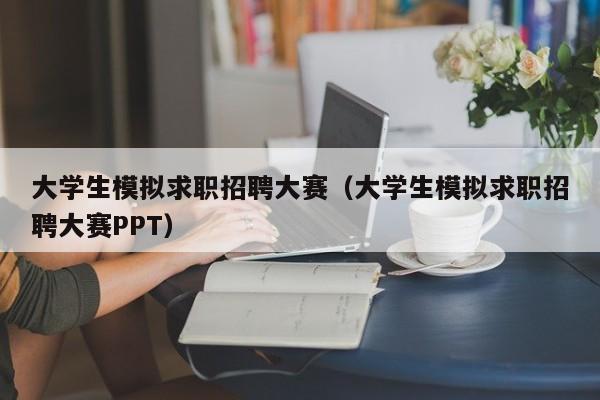 大学生模拟求职招聘大赛（大学生模拟求职招聘大赛PPT）