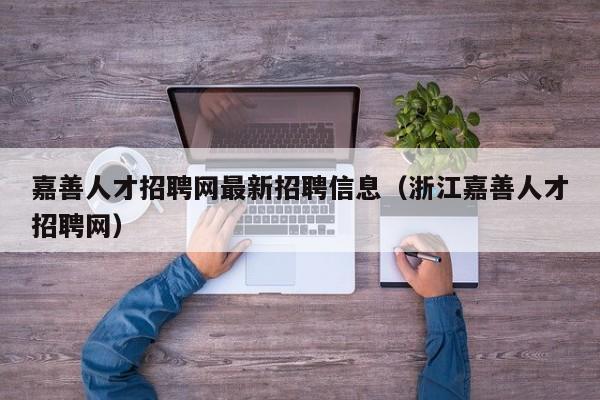 嘉善人才招聘网最新招聘信息(浙江嘉善人才招聘网)