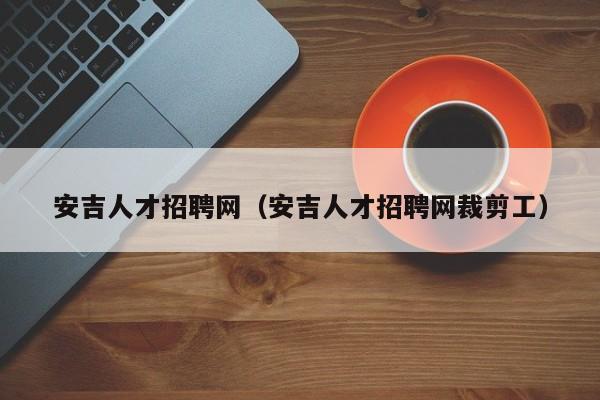安吉人才招聘网(安吉人才招聘网裁剪工)