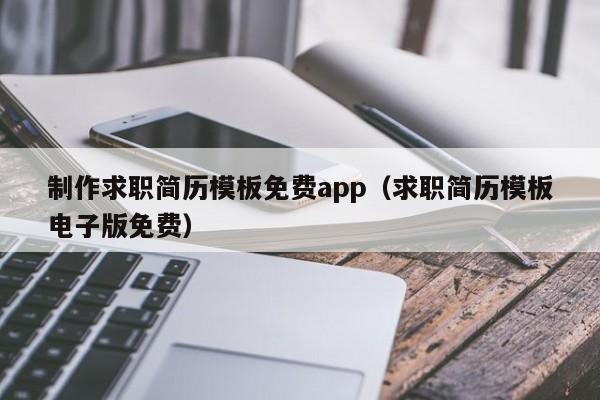 制作求职简历模板免费app（求职简历模板电子版免费）