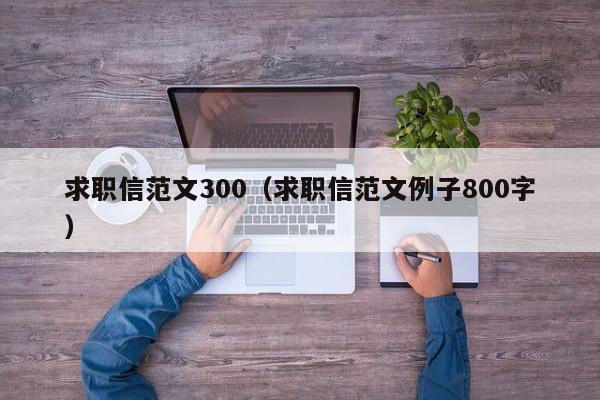 求职信范文300（求职信范文例子800字）