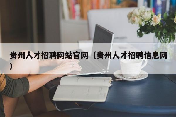 贵州人才招聘网站官网（贵州人才招聘信息网）