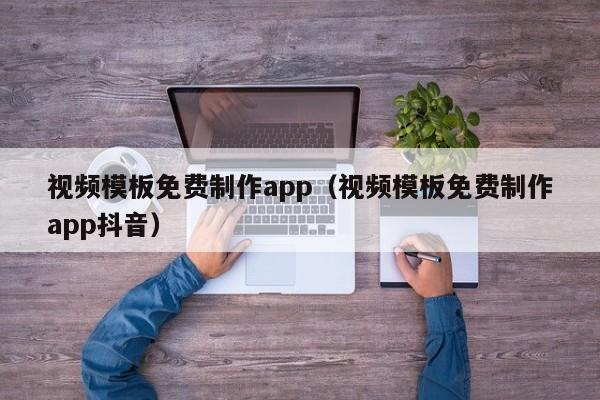 视频模板免费制作app（视频模板免费制作app抖音）