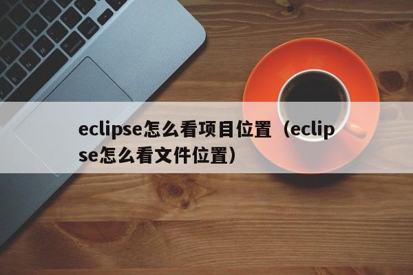 eclipse怎么看项目位置（eclipse怎么看文件位置）