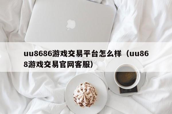 uu8686游戏交易平台怎么样（uu868游戏交易官网客服）