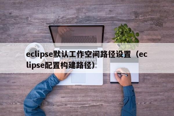 eclipse默认工作空间路径设置（eclipse配置构建路径）