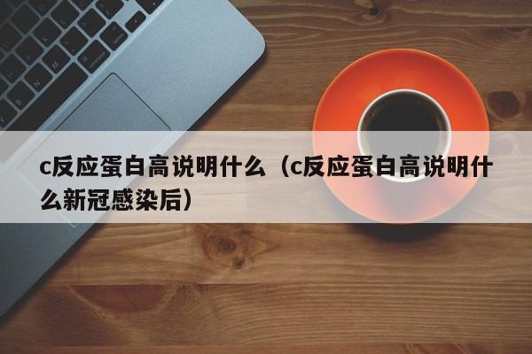 c反应蛋白高说明什么（c反应蛋白高说明什么新冠感染后）