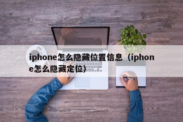 iphone怎么隐藏位置信息（iphone怎么隐藏定位）