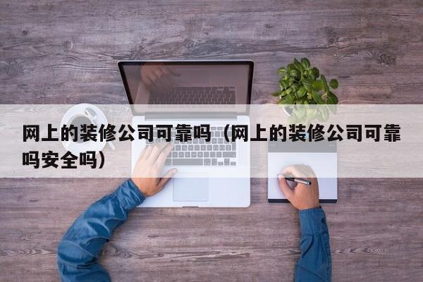 网上的装修公司可靠吗（网上的装修公司可靠吗安全吗）