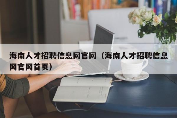 海南人才招聘信息网官网（海南人才招聘信息网官网首页）