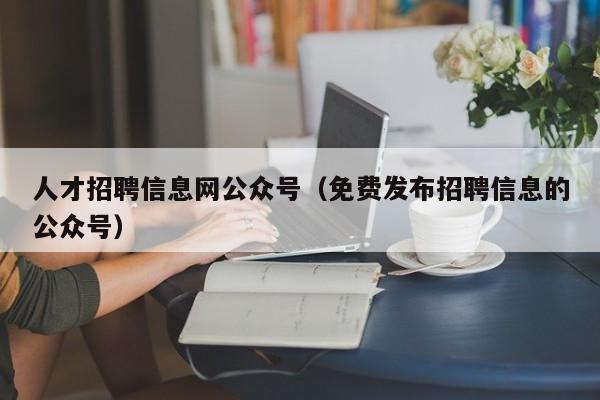 人才招聘信息网公众号（免费发布招聘信息的公众号）