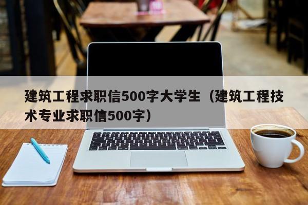 建筑工程求职信500字大学生（建筑工程技术专业求职信500字）