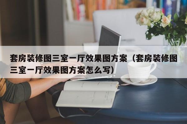 套房装修图三室一厅效果图方案（套房装修图三室一厅效果图方案怎么写）