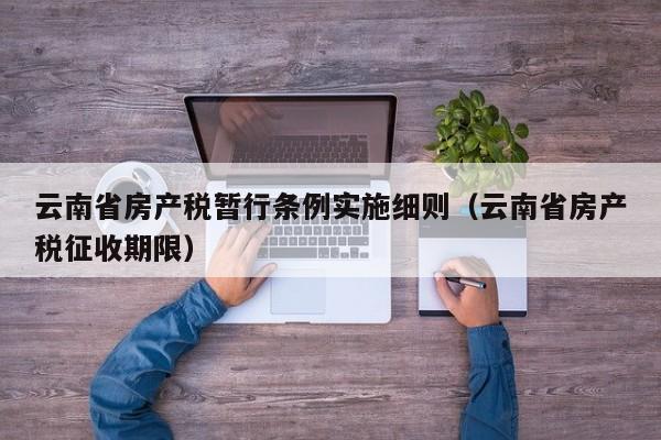 云南省房产税暂行条例实施细则（云南省房产税征收期限）