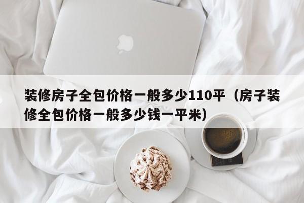 装修房子全包价格一般多少110平（房子装修全包价格一般多少钱一平米）