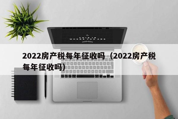 2022房产税每年征收吗（2022房产税每年征收吗）