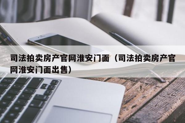 司法拍卖房产官网淮安门面（司法拍卖房产官网淮安门面出售）