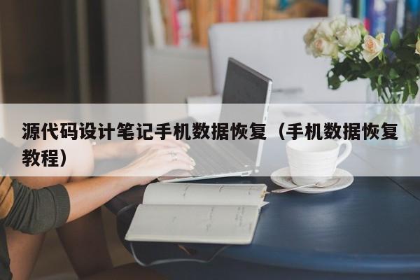 源代码设计笔记手机数据恢复（手机数据恢复教程）