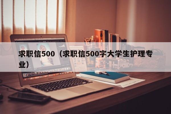 求职信500（求职信500字大学生护理专业）