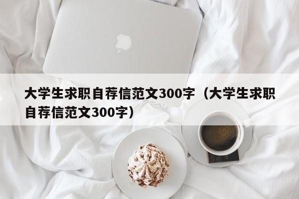 大学生求职自荐信范文300字（大学生求职自荐信范文300字）