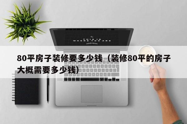 80平房子装修要多少钱（装修80平的房子大概需要多少钱）