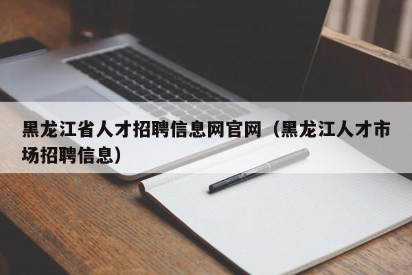 黑龙江省人才招聘信息网官网（黑龙江人才市场招聘信息）