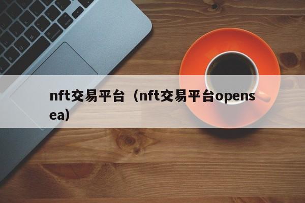 nft交易平台（nft交易平台opensea）