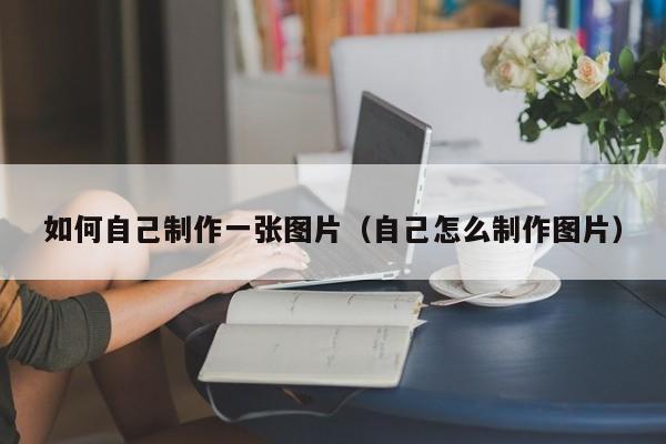 如何自己制作一张图片（自己怎么制作图片）